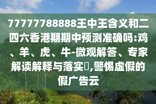 77777788888王中王含義和二四六香港期期中預(yù)測(cè)準(zhǔn)確嗎:雞、羊、虎、牛-微觀解答、專家解讀解釋與落實(shí)?,警惕虛假的假?gòu)V告云
